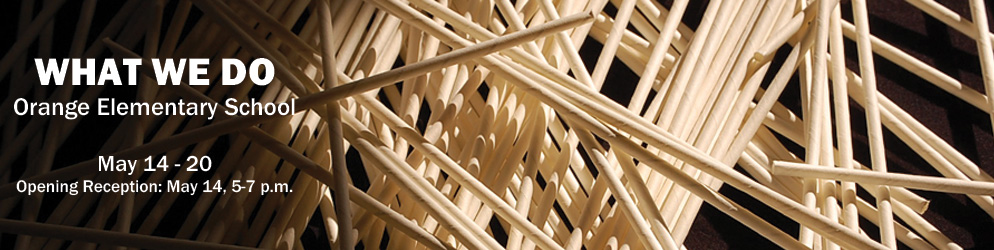 What We Do - Orange Elementary School May 14 - 22 Opening Reception: Wednesday, May 14, 5-7p.m.