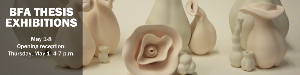 BFA Thesis Exhibitions May 1-8 Opening reception: Thursday, May 1, 4-7 p.m.