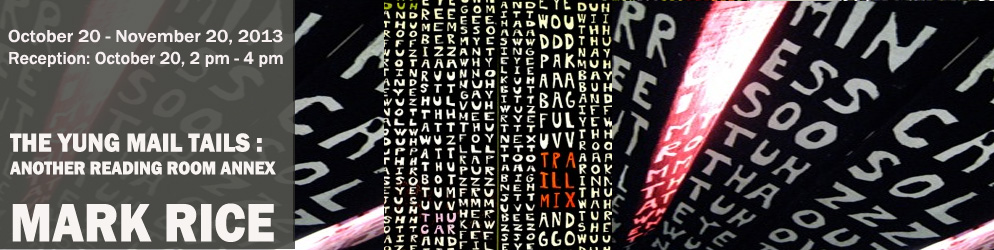 The Yung Mail Tails: Another Reading Room Annex Mark Rice Reception: October 20, 2 pm - 4 pm October 20 - November 20, 2013