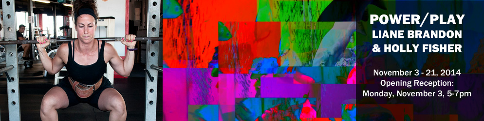 Power/Play Liane Brandon & Holly Fisher November 3 - 21, 2014 Opening Reception: Monday, November 3, 5-7pm