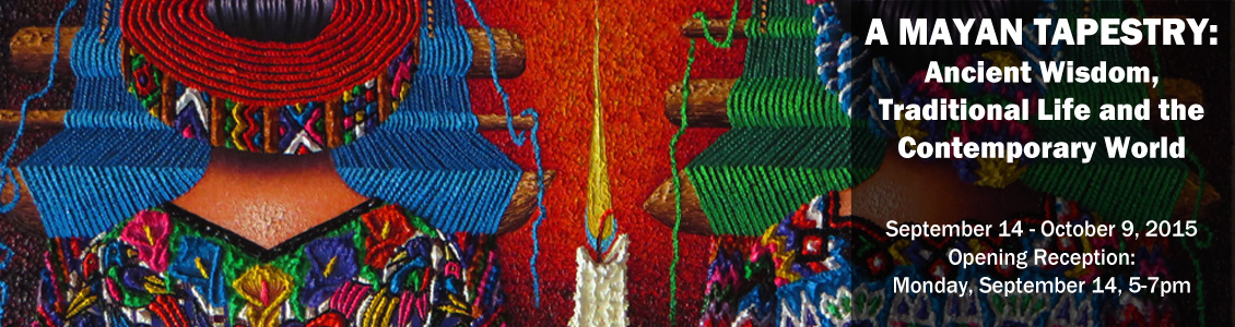 A Mayan Tapestry: Ancient Wisdom, Traditional Life and the Contemporary World September 14 - October 9, 2015 Opening Reception: Monday, September 14, 5-7pm