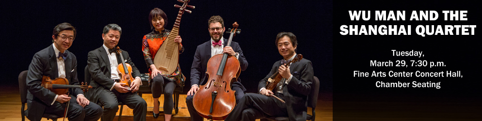 Wu Man and the Shanghai Quartet Tuesday, March 29, 7:30 p.m. Fine Arts Center Concert Hall, Chamber Seating