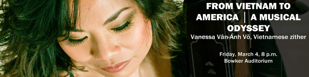 From Vietnam to America | A musical Odyssey Vanessa Vân-Ánh Võ, Vietnamese zither Friday, March 4, 8 p.m. Bowker Auditorium